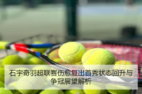 石宇奇羽超联赛伤愈复出首秀状态回升与争冠展望解析