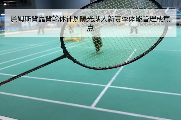 詹姆斯背靠背轮休计划曝光湖人新赛季体能管理成焦点