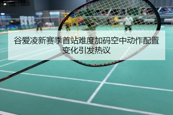 谷爱凌新赛季首站难度加码空中动作配置变化引发热议