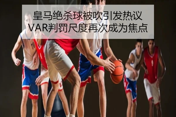 皇马绝杀球被吹引发热议 VAR判罚尺度再次成为焦点